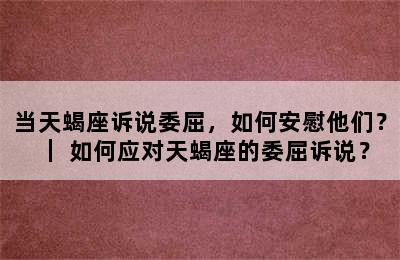 当天蝎座诉说委屈，如何安慰他们？｜ 如何应对天蝎座的委屈诉说？